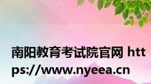 南阳教育考试院官网 https://www.nyeea.cn