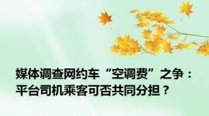 媒体调查网约车“空调费”之争：平台司机乘客可否共同分担？