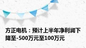 方正电机：预计上半年净利润下降至-500万元至100万元