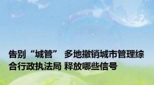 告别“城管” 多地撤销城市管理综合行政执法局 释放哪些信号