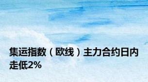 集运指数（欧线）主力合约日内走低2%