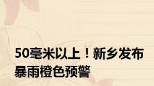 50毫米以上！新乡发布暴雨橙色预警