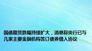 国债期货跌幅持续扩大，消息称央行已与几家主要金融机构签订债券借入协议