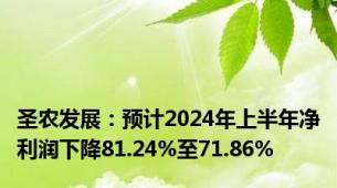 圣农发展：预计2024年上半年净利润下降81.24%至71.86%