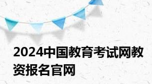 2024中国教育考试网教资报名官网