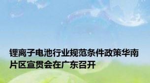 锂离子电池行业规范条件政策华南片区宣贯会在广东召开