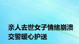 亲人去世女子情绪崩溃交警暖心护送