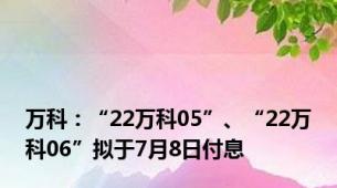 万科：“22万科05”、“22万科06”拟于7月8日付息