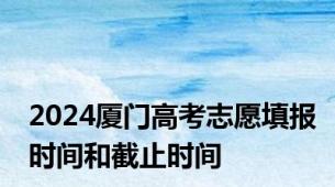 2024厦门高考志愿填报时间和截止时间