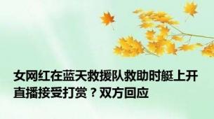 女网红在蓝天救援队救助时艇上开直播接受打赏？双方回应