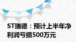 ST瑞德：预计上半年净利润亏损500万元