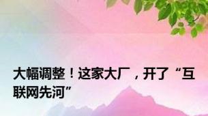 大幅调整！这家大厂，开了“互联网先河”