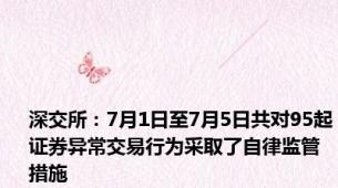 深交所：7月1日至7月5日共对95起证券异常交易行为采取了自律监管措施