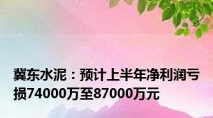 冀东水泥：预计上半年净利润亏损74000万至87000万元