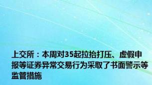 上交所：本周对35起拉抬打压、虚假申报等证券异常交易行为采取了书面警示等监管措施