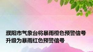 濮阳市气象台将暴雨橙色预警信号升级为暴雨红色预警信号