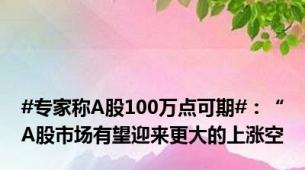 #专家称A股100万点可期#：“A股市场有望迎来更大的上涨空