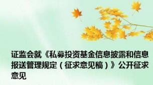 证监会就《私募投资基金信息披露和信息报送管理规定（征求意见稿）》公开征求意见