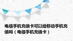 电信手机充值卡可以给移动手机充值吗（电信手机充值卡）