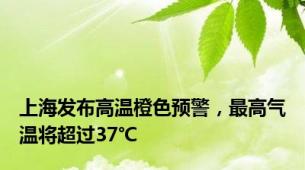 上海发布高温橙色预警，最高气温将超过37℃