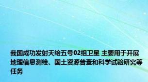 我国成功发射天绘五号02组卫星 主要用于开展地理信息测绘、国土资源普查和科学试验研究等任务