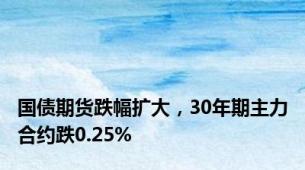 国债期货跌幅扩大，30年期主力合约跌0.25%