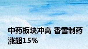 中药板块冲高 香雪制药涨超15%