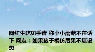 网红生吃见手青 称小小蘑菇不在话下 网友：如果孩子模仿后果不堪设想