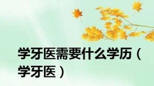 学牙医需要什么学历（学牙医）