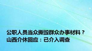 公职人员当众撕毁群众办事材料？山西介休回应：已介入调查