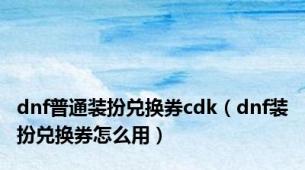 dnf普通装扮兑换券cdk（dnf装扮兑换券怎么用）