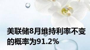 美联储8月维持利率不变的概率为91.2%