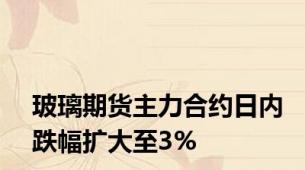 玻璃期货主力合约日内跌幅扩大至3%