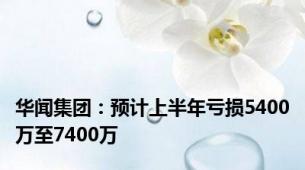 华闻集团：预计上半年亏损5400万至7400万