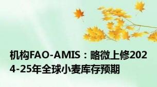 机构FAO-AMIS：略微上修2024-25年全球小麦库存预期