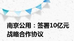 南京公用：签署10亿元战略合作协议