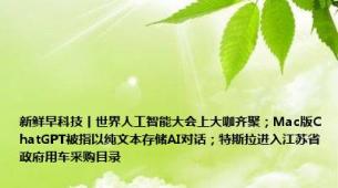 新鲜早科技丨世界人工智能大会上大咖齐聚；Mac版ChatGPT被指以纯文本存储AI对话；特斯拉进入江苏省政府用车采购目录