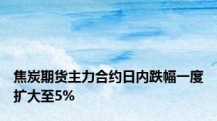 焦炭期货主力合约日内跌幅一度扩大至5%