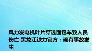 风力发电机叶片穿透面包车致人员伤亡 黑龙江铁力官方：确有事故发生