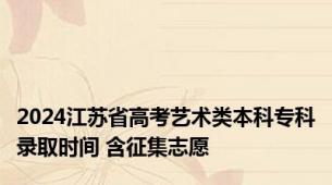 2024江苏省高考艺术类本科专科录取时间 含征集志愿