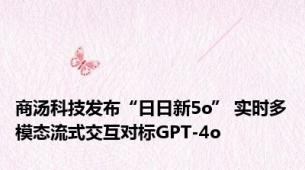 商汤科技发布“日日新5o” 实时多模态流式交互对标GPT-4o