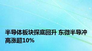 半导体板块探底回升 东微半导冲高涨超10%