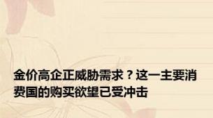 金价高企正威胁需求？这一主要消费国的购买欲望已受冲击