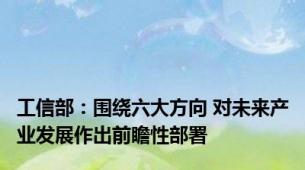 工信部：围绕六大方向 对未来产业发展作出前瞻性部署