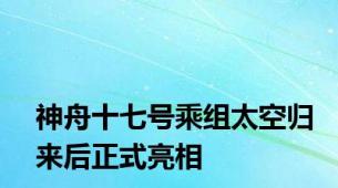 神舟十七号乘组太空归来后正式亮相