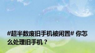 #超半数废旧手机被闲置# 你怎么处理旧手机？