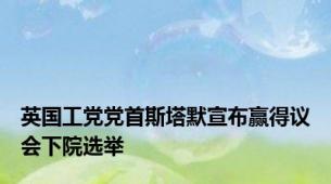 英国工党党首斯塔默宣布赢得议会下院选举