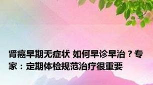 肾癌早期无症状 如何早诊早治？专家：定期体检规范治疗很重要