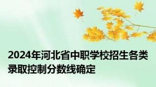 2024年河北省中职学校招生各类录取控制分数线确定