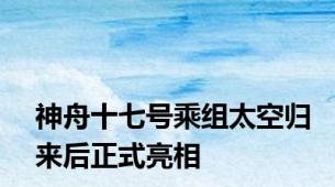 神舟十七号乘组太空归来后正式亮相